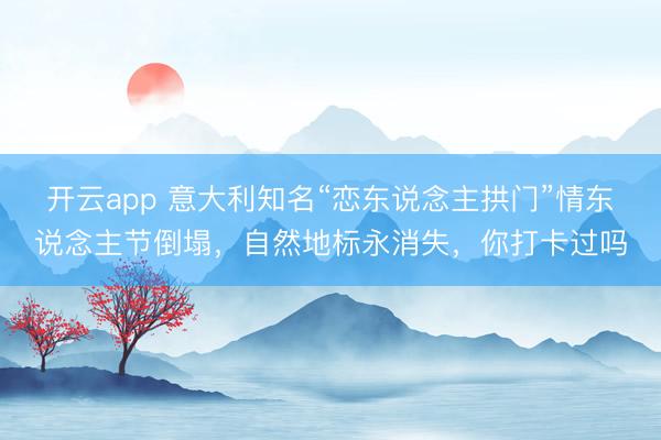 開云app 意大利知名“戀東說念主拱門”情東說念主節倒塌，自然地標永消失，你打卡過嗎