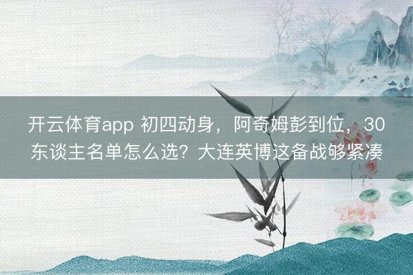 開云體育app 初四動身,阿奇姆彭到位,30東談主名單怎么選?大連英博這備戰(zhàn)夠緊湊