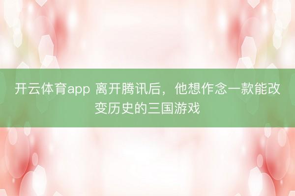 開云體育app 離開騰訊后,他想作念一款能改變歷史的三國游戲