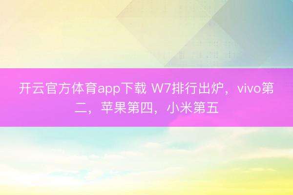 開云官方體育app下載 W7排行出爐，vivo第二，蘋果第四，小米第五