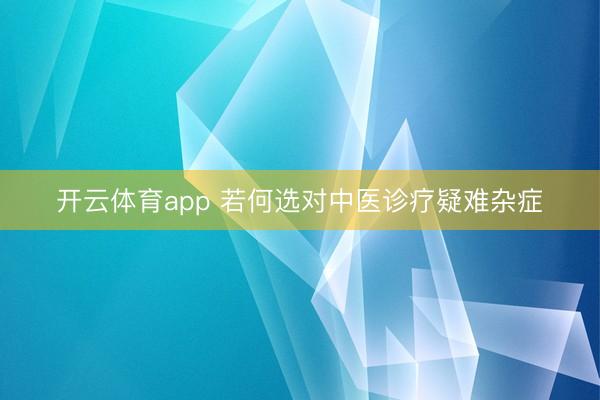 開云體育app 若何選對(duì)中醫(yī)診療疑難雜癥
